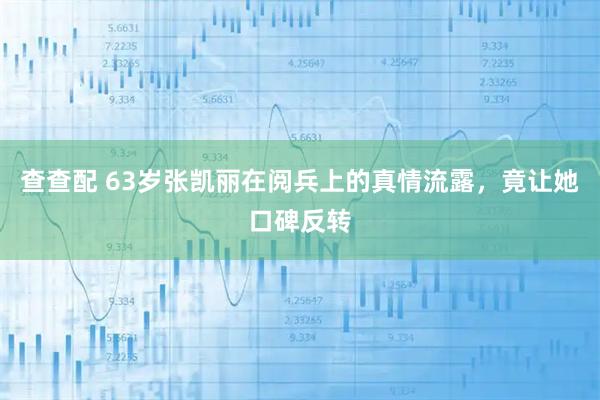 查查配 63岁张凯丽在阅兵上的真情流露，竟让她口碑反转