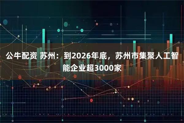 公牛配资 苏州：到2026年底，苏州市集聚人工智能企业超3000家