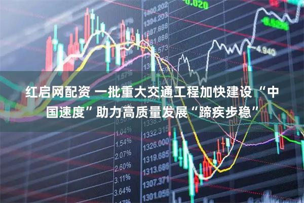 红启网配资 一批重大交通工程加快建设 “中国速度”助力高质量发展“蹄疾步稳”