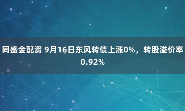 同盛金配资 9月16日东风转债上涨0%，转股溢价率0.92%