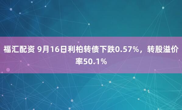 福汇配资 9月16日利柏转债下跌0.57%，转股溢价率50.1%