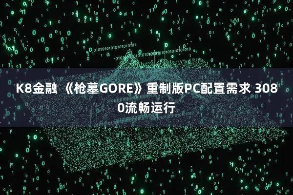 K8金融 《枪墓GORE》重制版PC配置需求 3080流畅运行