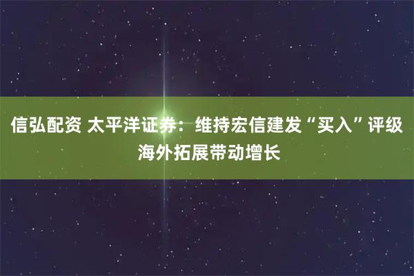 信弘配资 太平洋证券：维持宏信建发“买入”评级 海外拓展带动增长