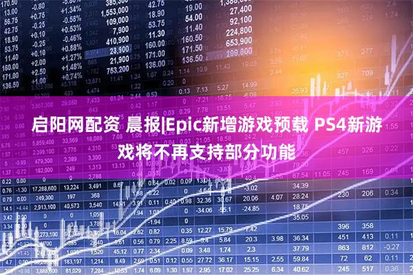 启阳网配资 晨报|Epic新增游戏预载 PS4新游戏将不再支持部分功能
