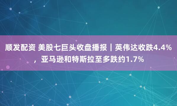 顺发配资 美股七巨头收盘播报｜英伟达收跌4.4%，亚马逊和特斯拉至多跌约1.7%