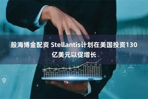 股海博金配资 Stellantis计划在美国投资130亿美元以促增长