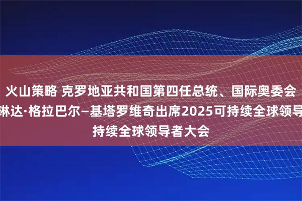 火山策略 克罗地亚共和国第四任总统、国际奥委会委员科琳达·格拉巴尔—基塔罗维奇出席2025可持续全球领导者大会