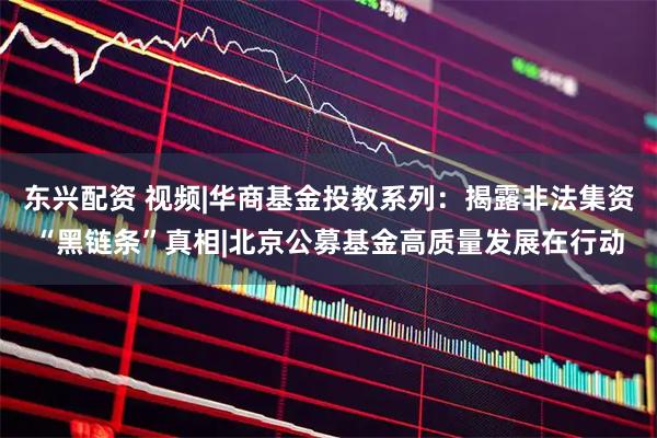 东兴配资 视频|华商基金投教系列：揭露非法集资“黑链条”真相|北京公募基金高质量发展在行动