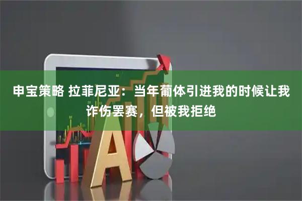申宝策略 拉菲尼亚：当年葡体引进我的时候让我诈伤罢赛，但被我拒绝