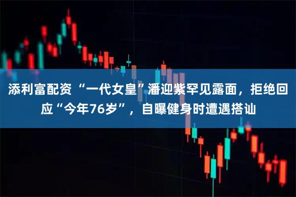 添利富配资 “一代女皇”潘迎紫罕见露面，拒绝回应“今年76岁”，自曝健身时遭遇搭讪