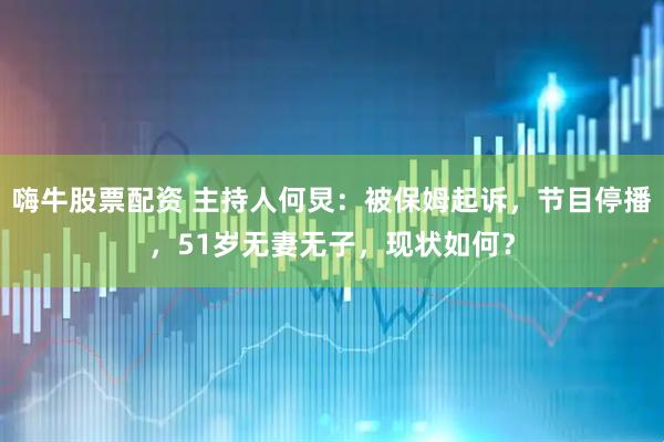 嗨牛股票配资 主持人何炅：被保姆起诉，节目停播，51岁无妻无子，现状如何？