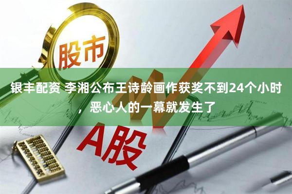 银丰配资 李湘公布王诗龄画作获奖不到24个小时，恶心人的一幕就发生了