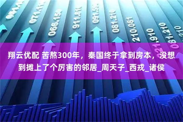 翔云优配 苦熬300年，秦国终于拿到房本，没想到摊上了个厉害的邻居_周天子_西戎_诸侯
