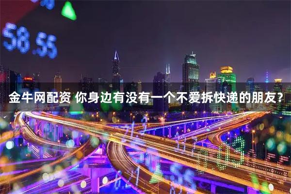 金牛网配资 你身边有没有一个不爱拆快递的朋友？