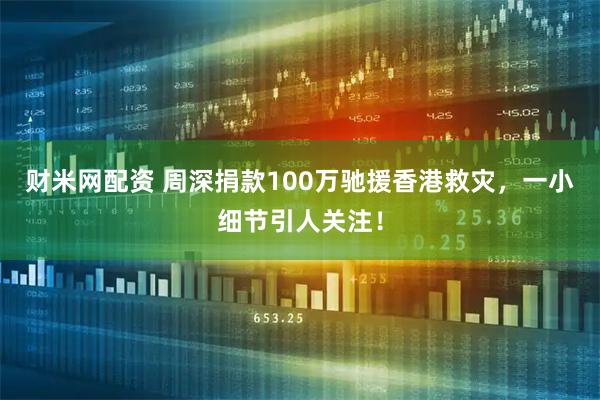 财米网配资 周深捐款100万驰援香港救灾，一小细节引人关注！