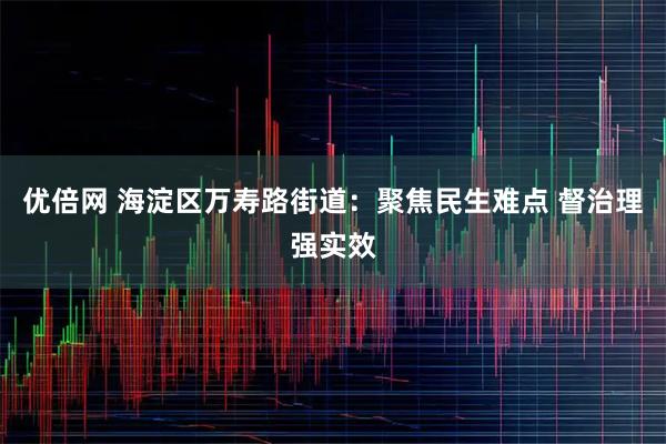 优倍网 海淀区万寿路街道：聚焦民生难点 督治理强实效