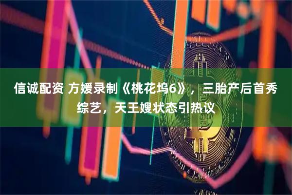 信诚配资 方媛录制《桃花坞6》，三胎产后首秀综艺，天王嫂状态引热议