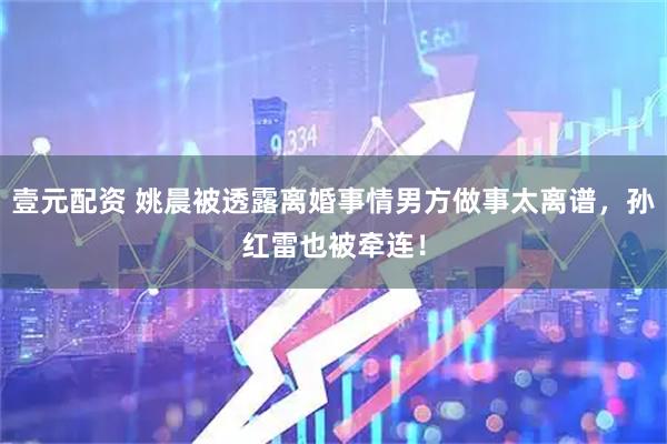 壹元配资 姚晨被透露离婚事情男方做事太离谱，孙红雷也被牵连！
