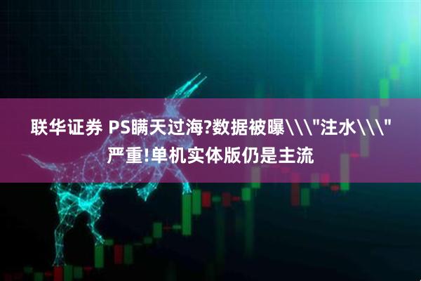 联华证券 PS瞒天过海?数据被曝\＂注水\＂严重!单机实体版仍是主流